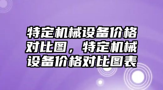 特定機械設(shè)備價格對比圖，特定機械設(shè)備價格對比圖表