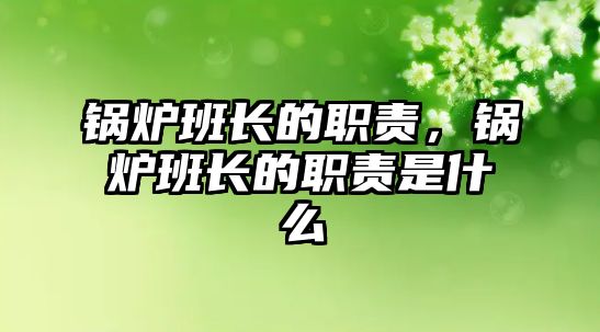 鍋爐班長的職責，鍋爐班長的職責是什么