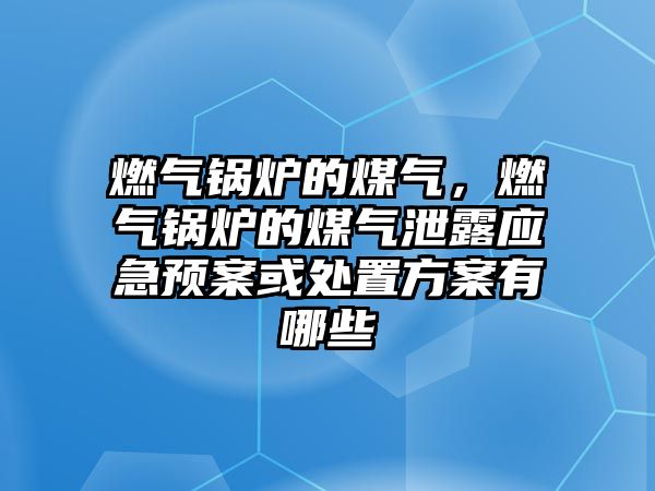 燃?xì)忮仩t的煤氣，燃?xì)忮仩t的煤氣泄露應(yīng)急預(yù)案或處置方案有哪些