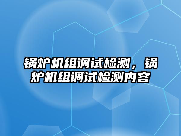 鍋爐機(jī)組調(diào)試檢測，鍋爐機(jī)組調(diào)試檢測內(nèi)容