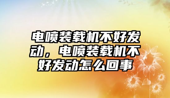 電噴裝載機(jī)不好發(fā)動(dòng)，電噴裝載機(jī)不好發(fā)動(dòng)怎么回事