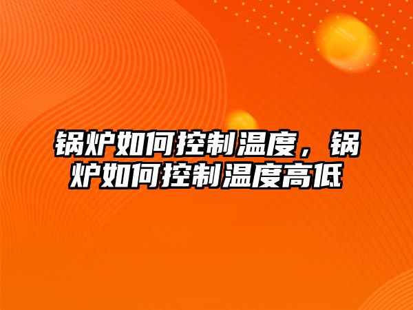 鍋爐如何控制溫度，鍋爐如何控制溫度高低