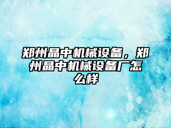 鄭州晶中機(jī)械設(shè)備，鄭州晶中機(jī)械設(shè)備廠怎么樣