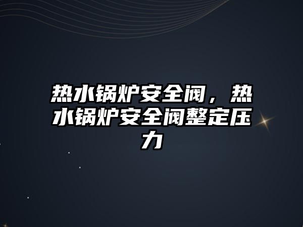 熱水鍋爐安全閥，熱水鍋爐安全閥整定壓力