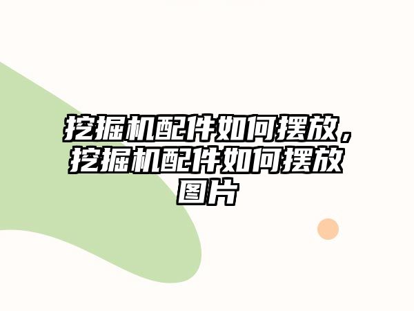 挖掘機(jī)配件如何擺放，挖掘機(jī)配件如何擺放圖片