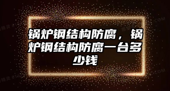 鍋爐鋼結(jié)構(gòu)防腐，鍋爐鋼結(jié)構(gòu)防腐一臺(tái)多少錢