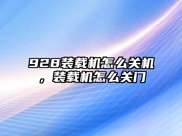 928裝載機怎么關(guān)機，裝載機怎么關(guān)門