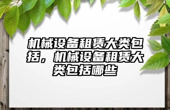 機械設(shè)備租賃大類包括，機械設(shè)備租賃大類包括哪些