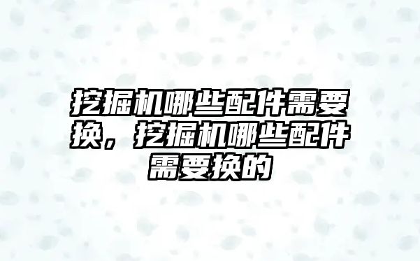 挖掘機哪些配件需要換，挖掘機哪些配件需要換的