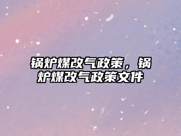 鍋爐煤改氣政策，鍋爐煤改氣政策文件