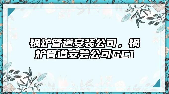 鍋爐管道安裝公司，鍋爐管道安裝公司GC1