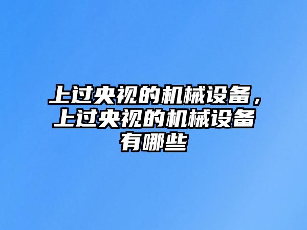 上過央視的機(jī)械設(shè)備，上過央視的機(jī)械設(shè)備有哪些