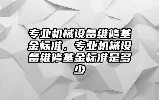 專業(yè)機(jī)械設(shè)備維修基金標(biāo)準(zhǔn)，專業(yè)機(jī)械設(shè)備維修基金標(biāo)準(zhǔn)是多少