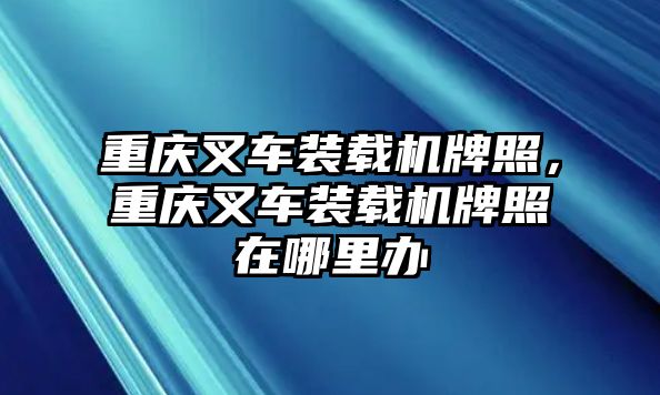 重慶叉車裝載機(jī)牌照，重慶叉車裝載機(jī)牌照在哪里辦