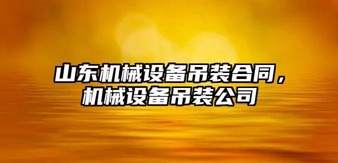 山東機械設備吊裝合同，機械設備吊裝公司