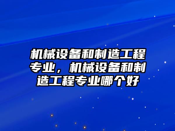 機(jī)械設(shè)備和制造工程專業(yè)，機(jī)械設(shè)備和制造工程專業(yè)哪個好