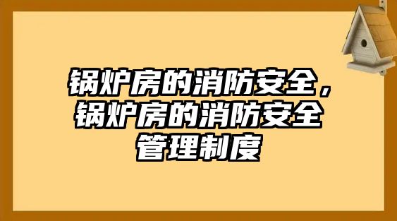 鍋爐房的消防安全，鍋爐房的消防安全管理制度