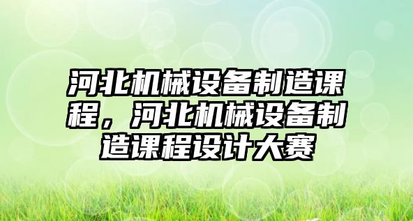 河北機械設(shè)備制造課程，河北機械設(shè)備制造課程設(shè)計大賽