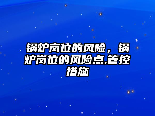 鍋爐崗位的風(fēng)險(xiǎn)，鍋爐崗位的風(fēng)險(xiǎn)點(diǎn),管控措施