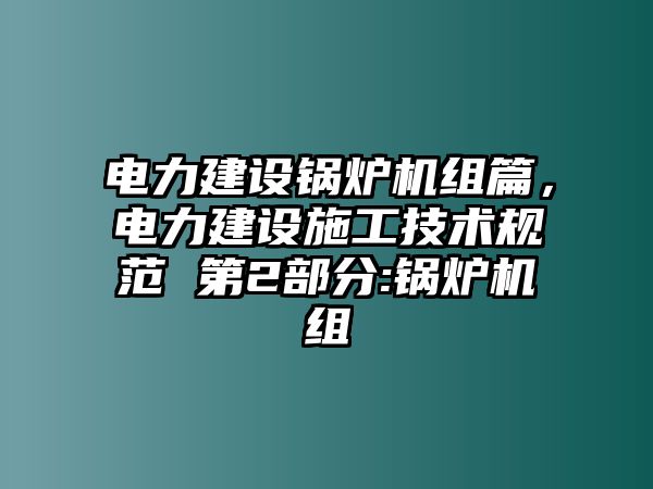 電力建設(shè)鍋爐機組篇，電力建設(shè)施工技術(shù)規(guī)范 第2部分:鍋爐機組