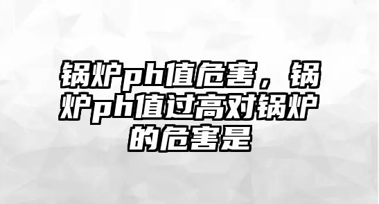 鍋爐ph值危害，鍋爐ph值過高對鍋爐的危害是