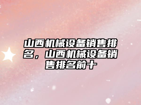 山西機械設(shè)備銷售排名，山西機械設(shè)備銷售排名前十