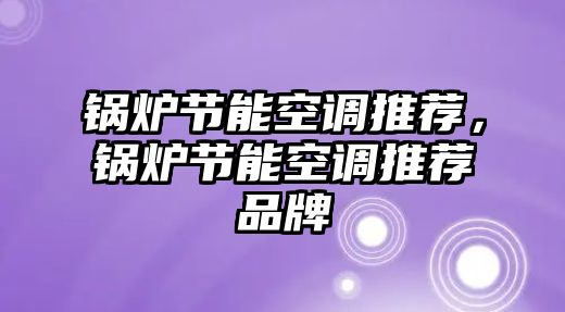 鍋爐節(jié)能空調(diào)推薦，鍋爐節(jié)能空調(diào)推薦品牌