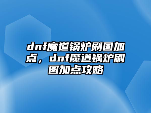 dnf魔道鍋爐刷圖加點(diǎn)，dnf魔道鍋爐刷圖加點(diǎn)攻略