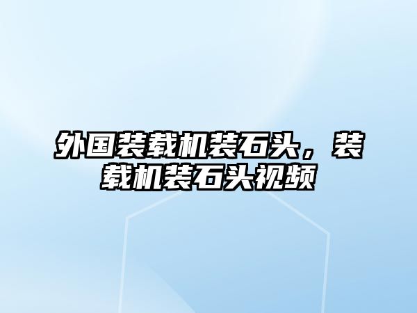 外國裝載機裝石頭，裝載機裝石頭視頻