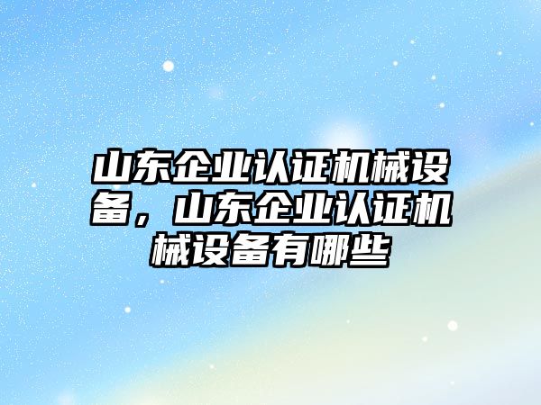 山東企業(yè)認證機械設備，山東企業(yè)認證機械設備有哪些