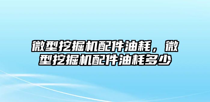 微型挖掘機配件油耗，微型挖掘機配件油耗多少