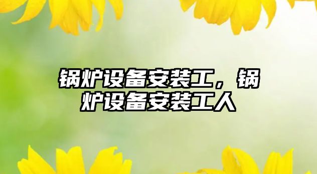 鍋爐設(shè)備安裝工，鍋爐設(shè)備安裝工人