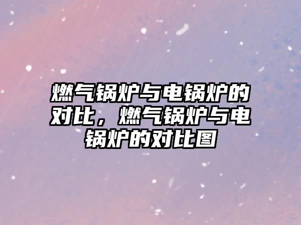 燃?xì)忮仩t與電鍋爐的對(duì)比，燃?xì)忮仩t與電鍋爐的對(duì)比圖