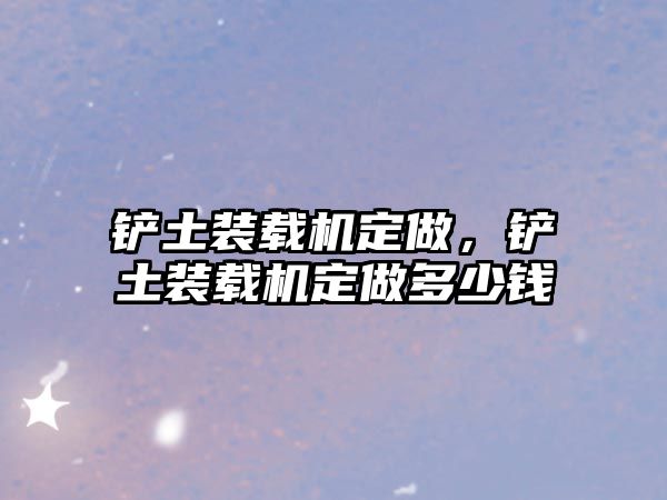 鏟土裝載機定做，鏟土裝載機定做多少錢