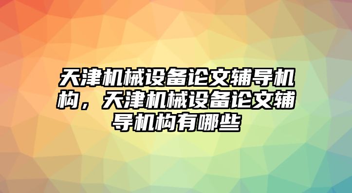 天津機(jī)械設(shè)備論文輔導(dǎo)機(jī)構(gòu)，天津機(jī)械設(shè)備論文輔導(dǎo)機(jī)構(gòu)有哪些