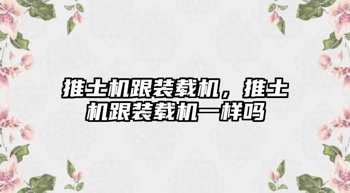 推土機跟裝載機，推土機跟裝載機一樣嗎