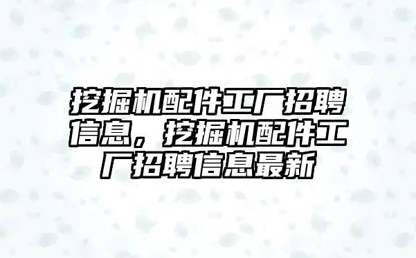 挖掘機(jī)配件工廠招聘信息，挖掘機(jī)配件工廠招聘信息最新