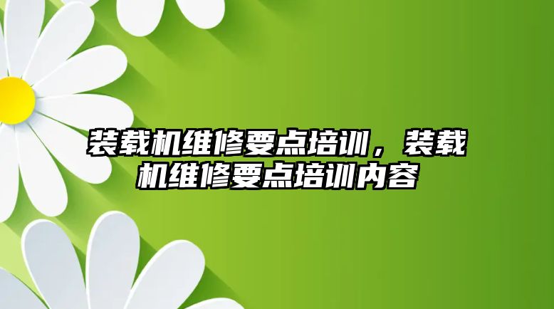 裝載機維修要點培訓(xùn)，裝載機維修要點培訓(xùn)內(nèi)容