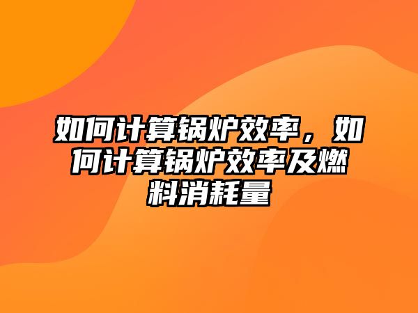 如何計(jì)算鍋爐效率，如何計(jì)算鍋爐效率及燃料消耗量