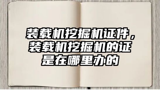 裝載機挖掘機證件，裝載機挖掘機的證是在哪里辦的