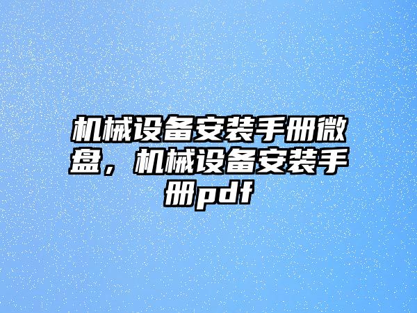 機(jī)械設(shè)備安裝手冊(cè)微盤(pán)，機(jī)械設(shè)備安裝手冊(cè)pdf