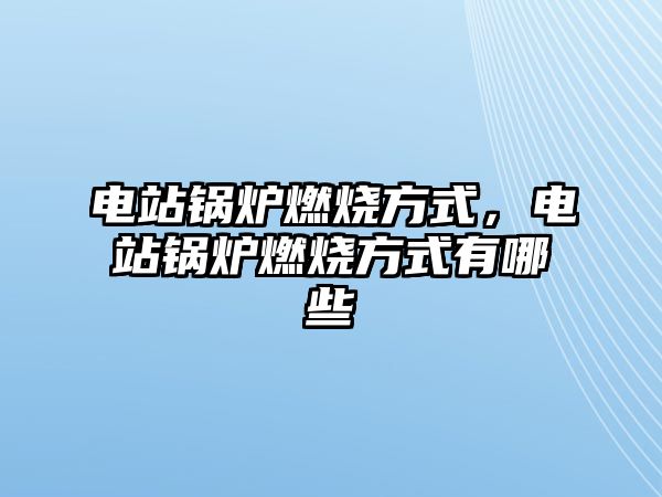 電站鍋爐燃燒方式，電站鍋爐燃燒方式有哪些