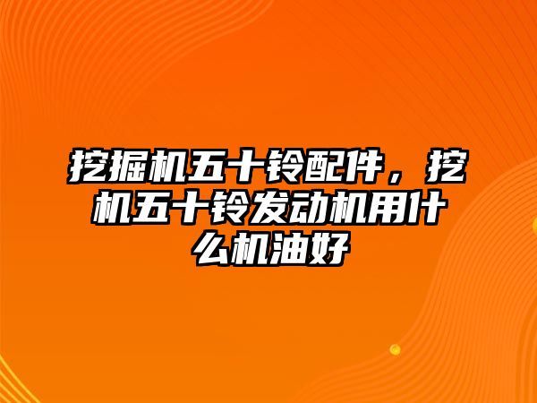 挖掘機五十鈴配件，挖機五十鈴發(fā)動機用什么機油好