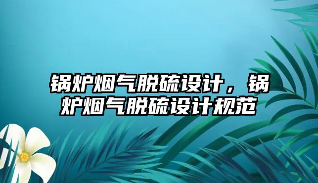 鍋爐煙氣脫硫設(shè)計，鍋爐煙氣脫硫設(shè)計規(guī)范