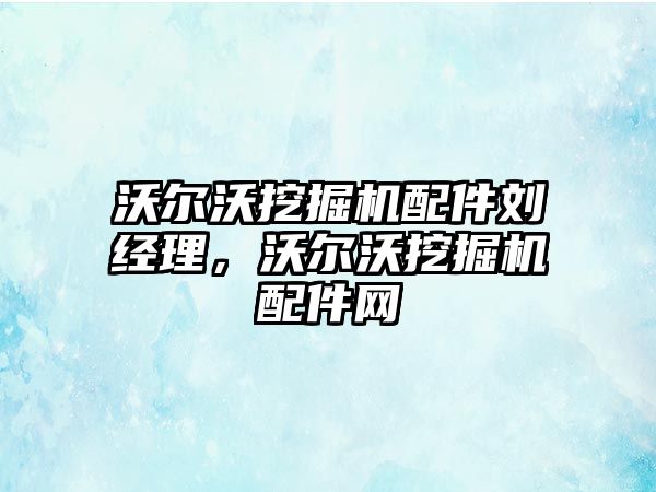 沃爾沃挖掘機配件劉經(jīng)理，沃爾沃挖掘機配件網(wǎng)