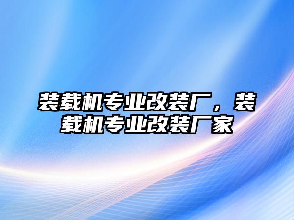 裝載機(jī)專業(yè)改裝廠，裝載機(jī)專業(yè)改裝廠家