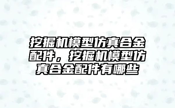 挖掘機模型仿真合金配件，挖掘機模型仿真合金配件有哪些