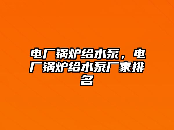 電廠鍋爐給水泵，電廠鍋爐給水泵廠家排名