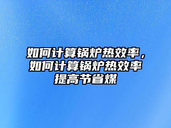 如何計(jì)算鍋爐熱效率，如何計(jì)算鍋爐熱效率提高節(jié)省煤