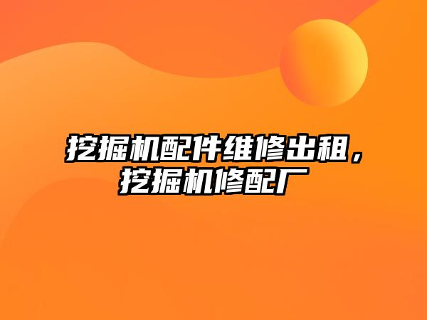 挖掘機配件維修出租，挖掘機修配廠